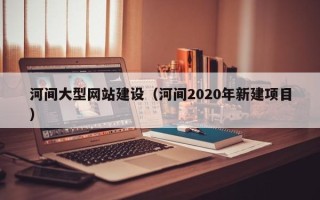 乌鲁木齐河间大型网站建设（河间2020年新建项目）