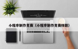 乌鲁木齐小程序制作竞赛（小程序制作竞赛样题）