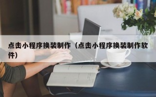 乌鲁木齐点击小程序换装制作（点击小程序换装制作软件）