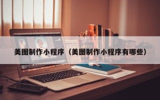 乌鲁木齐美图制作小程序（美图制作小程序有哪些）