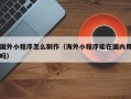 乌鲁木齐国外小程序怎么制作（海外小程序能在国内用吗）