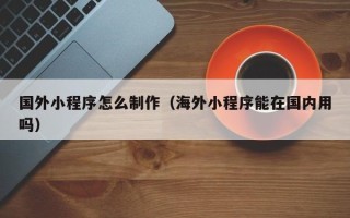 乌鲁木齐国外小程序怎么制作（海外小程序能在国内用吗）