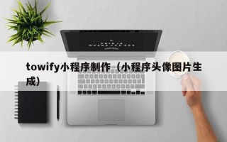 乌鲁木齐towify小程序制作（小程序头像图片生成）