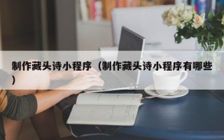 乌鲁木齐制作藏头诗小程序（制作藏头诗小程序有哪些）