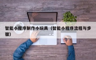 乌鲁木齐智能小程序制作小玩具（智能小程序流程与步骤）