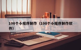 乌鲁木齐100个小程序制作（100个小程序制作软件）